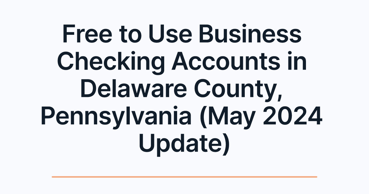 Free to Use Business Checking Accounts in Delaware County, Pennsylvania (May 2024 Update)